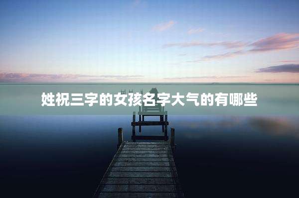 姓祝三字的女孩名字大气的有哪些