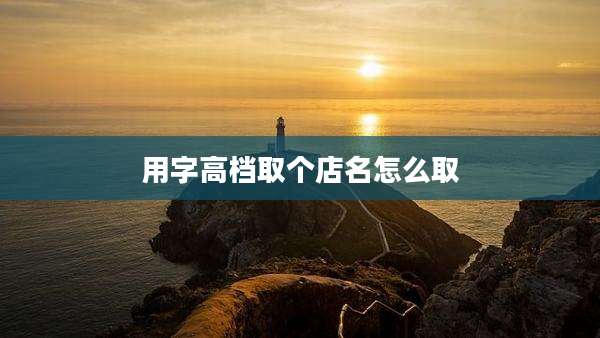 用字高档取个店名怎么取