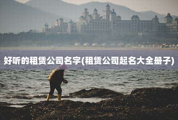 好听的租赁公司名字(租赁公司起名大全册子)