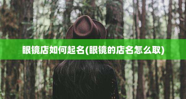 眼镜店如何起名(眼镜的店名怎么取)