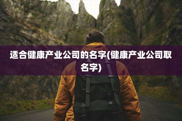 适合健康产业公司的名字(健康产业公司取名字)