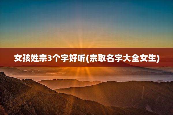 女孩姓宗3个字好听(宗取名字大全女生)
