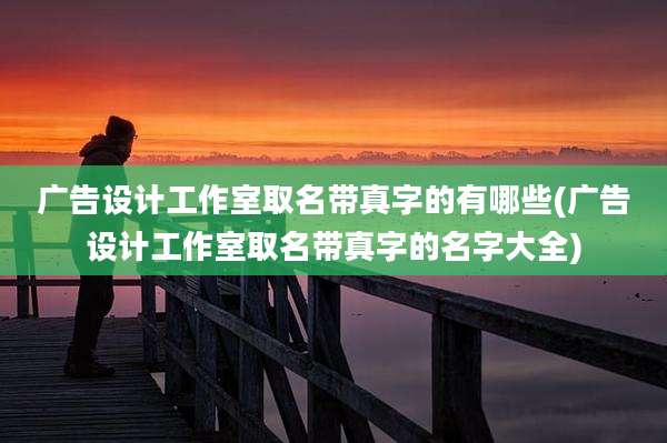广告设计工作室取名带真字的有哪些(广告设计工作室取名带真字的名字大全)