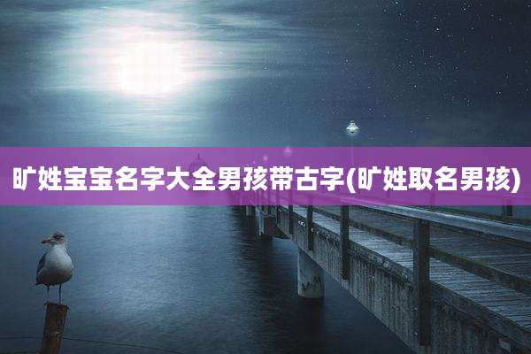 旷姓宝宝名字大全男孩带古字(旷姓取名男孩)
