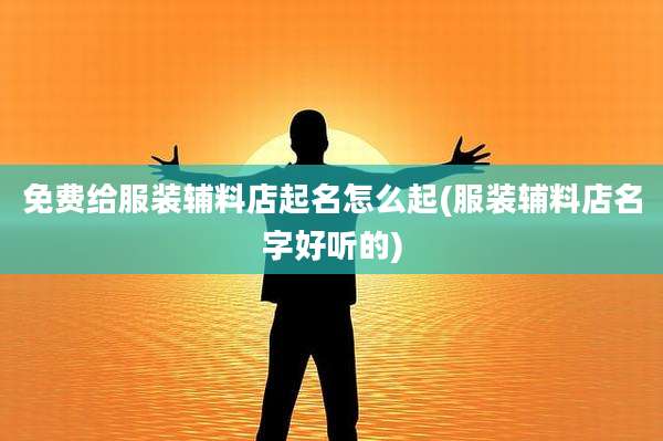 免费给服装辅料店起名怎么起(服装辅料店名字好听的)