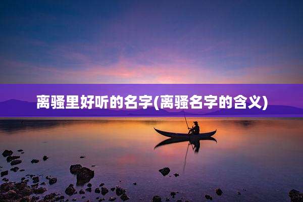 离骚里好听的名字(离骚名字的含义)