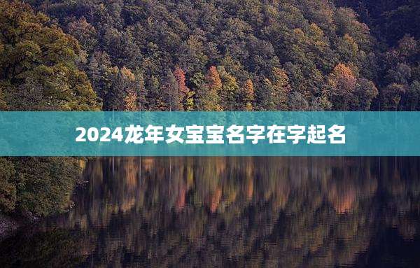 2024龙年女宝宝名字在字起名