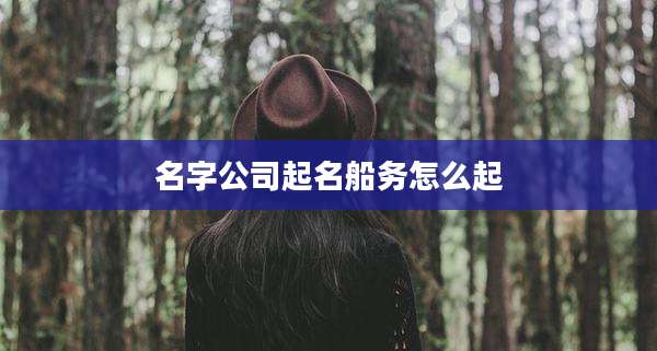名字公司起名船务怎么起