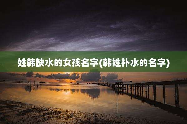 姓韩缺水的女孩名字(韩姓补水的名字)