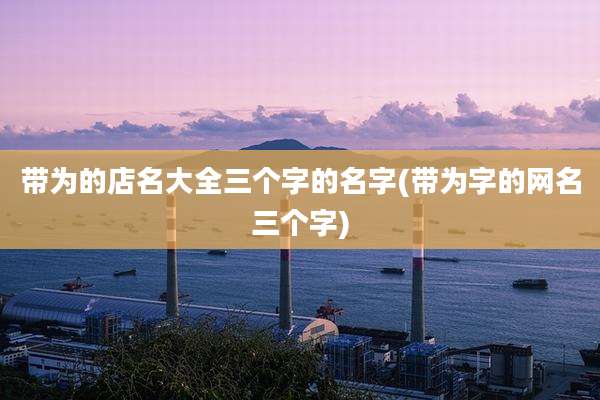 带为的店名大全三个字的名字(带为字的网名三个字)