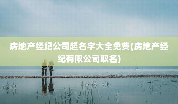 房地产经纪公司起名字大全免费(房地产经纪有限公司取名)