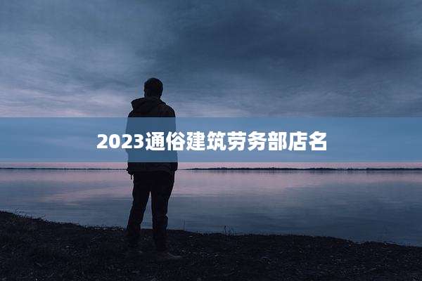 2023通俗建筑劳务部店名