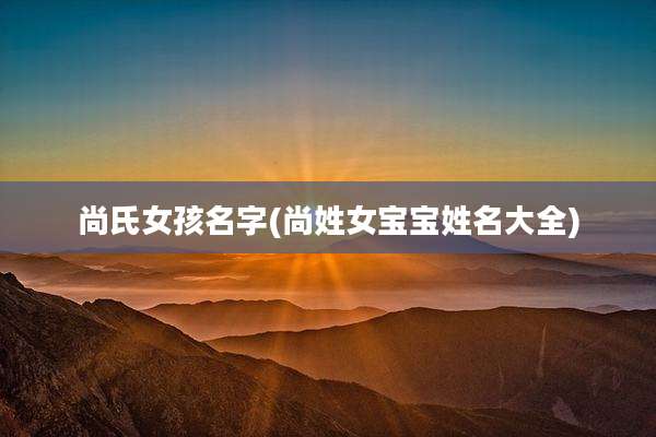 尚氏女孩名字(尚姓女宝宝姓名大全)