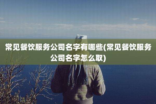 常见餐饮服务公司名字有哪些(常见餐饮服务公司名字怎么取)