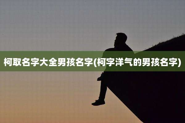 柯取名字大全男孩名字(柯字洋气的男孩名字)
