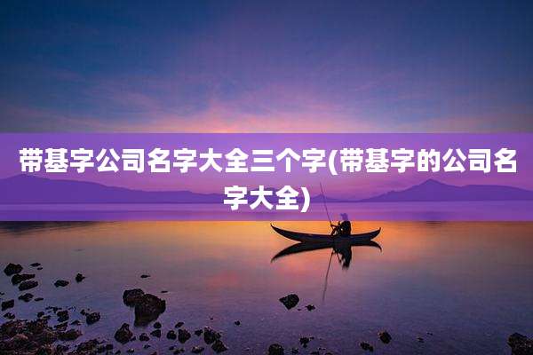 带基字公司名字大全三个字(带基字的公司名字大全)
