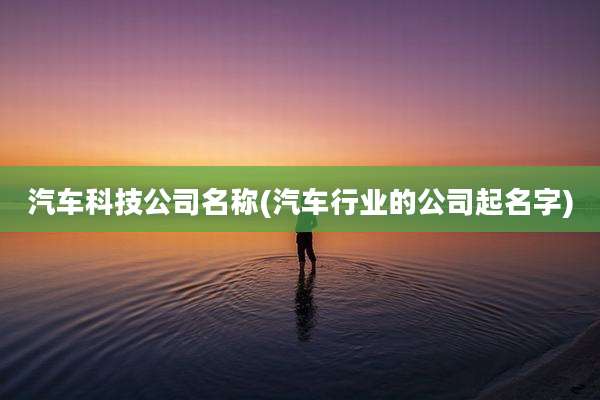 汽车科技公司名称(汽车行业的公司起名字)
