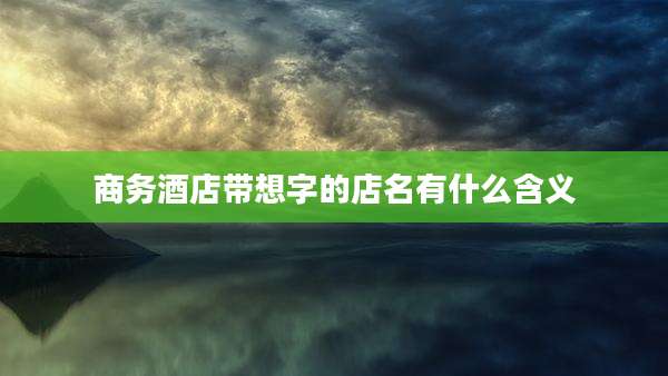 商务酒店带想字的店名有什么含义