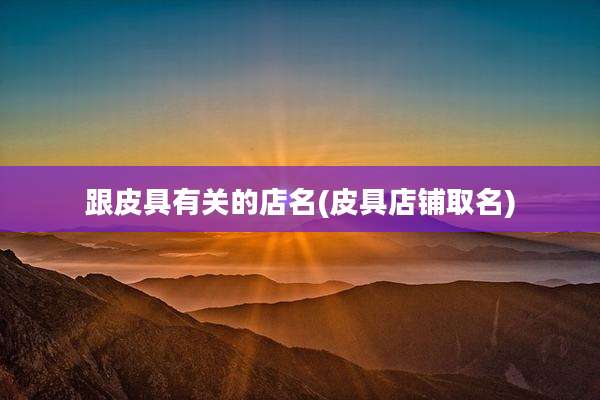 跟皮具有关的店名(皮具店铺取名)