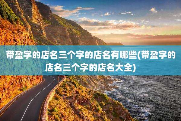 带盈字的店名三个字的店名有哪些(带盈字的店名三个字的店名大全)