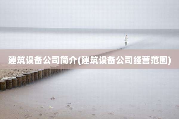 建筑设备公司简介(建筑设备公司经营范围)
