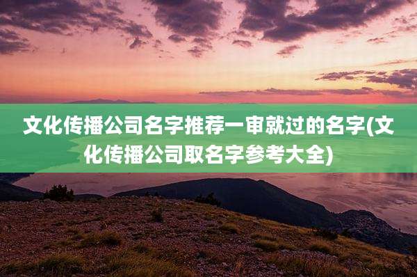 文化传播公司名字推荐一审就过的名字(文化传播公司取名字参考大全)