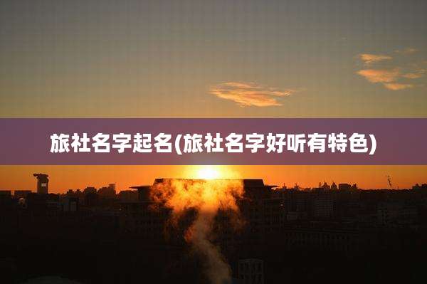 旅社名字起名(旅社名字好听有特色)