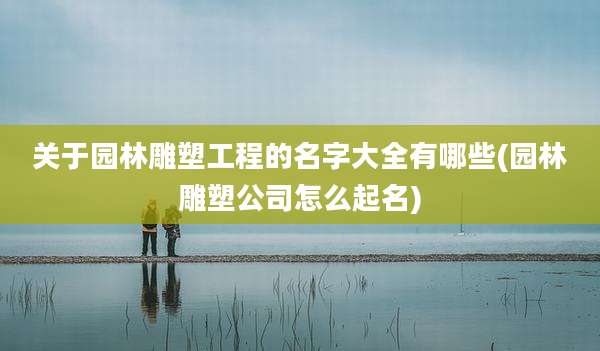 关于园林雕塑工程的名字大全有哪些(园林雕塑公司怎么起名)