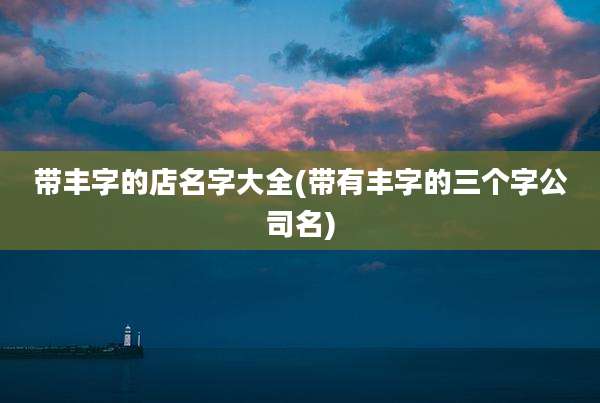 带丰字的店名字大全(带有丰字的三个字公司名)