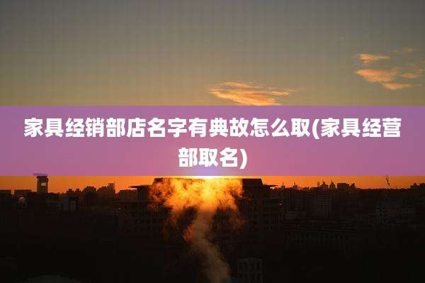 家具经销部店名字有典故怎么取(家具经营部取名)