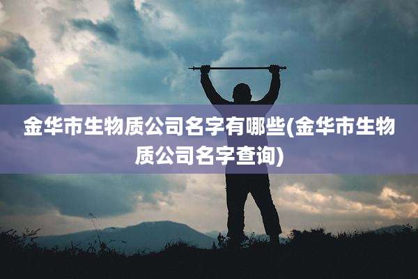 金华市生物质公司名字有哪些(金华市生物质公司名字查询)