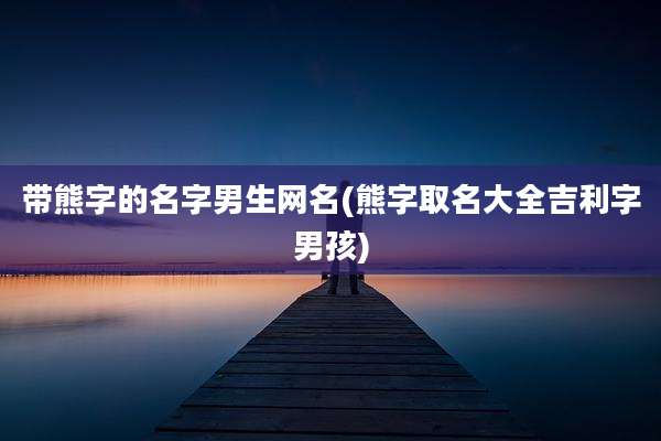 带熊字的名字男生网名(熊字取名大全吉利字男孩)