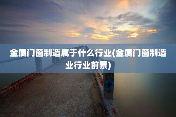 金属门窗制造属于什么行业(金属门窗制造业行业前景)