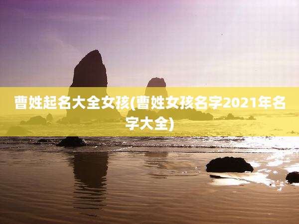 曹姓起名大全女孩(曹姓女孩名字2021年名字大全)