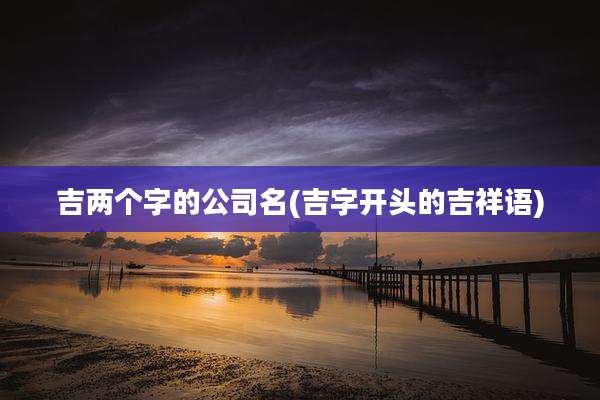 吉两个字的公司名(吉字开头的吉祥语)