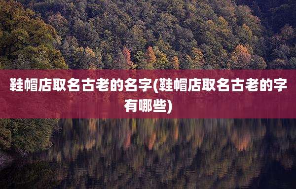 鞋帽店取名古老的名字(鞋帽店取名古老的字有哪些)