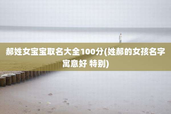 郝姓女宝宝取名大全100分(姓郝的女孩名字寓意好 特别)