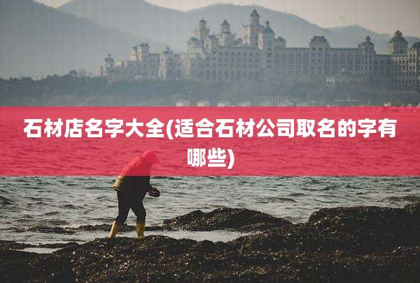 石材店名字大全(适合石材公司取名的字有哪些)