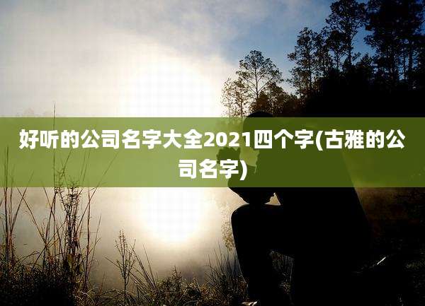 好听的公司名字大全2021四个字(古雅的公司名字)