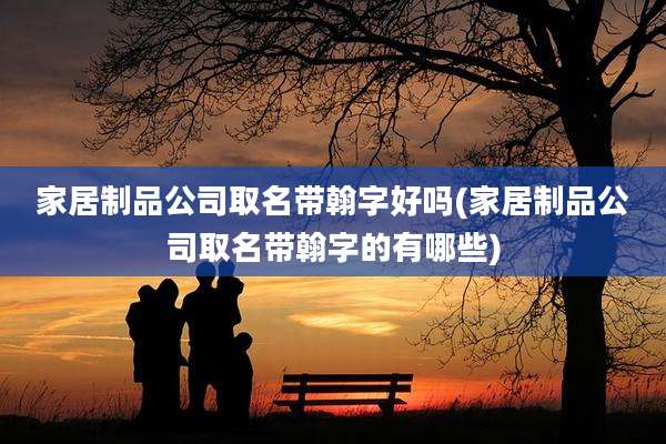 家居制品公司取名带翰字好吗(家居制品公司取名带翰字的有哪些)