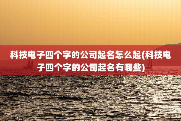 科技电子四个字的公司起名怎么起(科技电子四个字的公司起名有哪些)