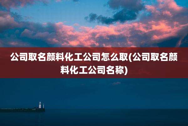 公司取名颜料化工公司怎么取(公司取名颜料化工公司名称)