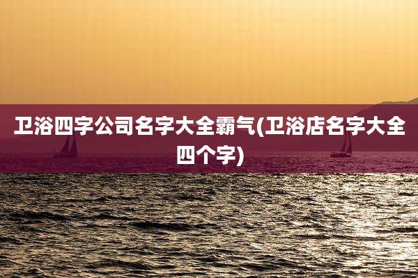 卫浴四字公司名字大全霸气(卫浴店名字大全四个字)