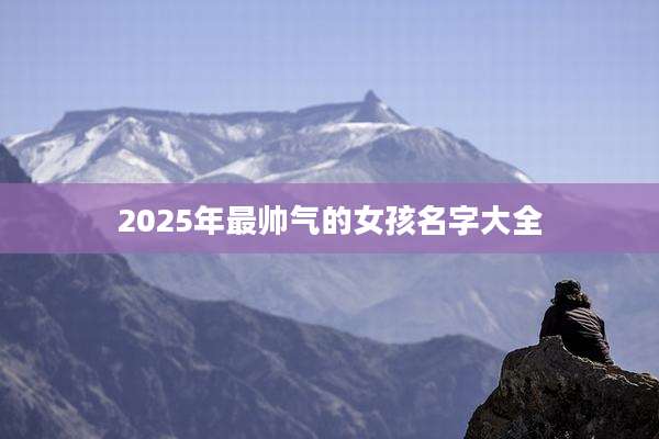 2025年最帅气的女孩名字大全