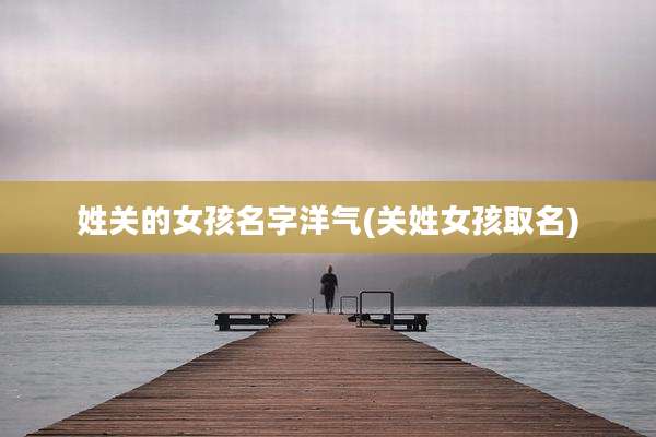 姓关的女孩名字洋气(关姓女孩取名)