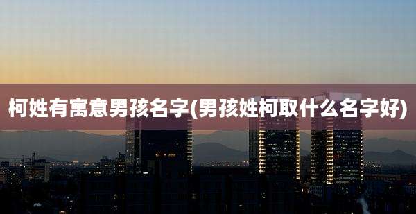 柯姓有寓意男孩名字(男孩姓柯取什么名字好)