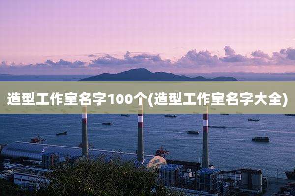 造型工作室名字100个(造型工作室名字大全)