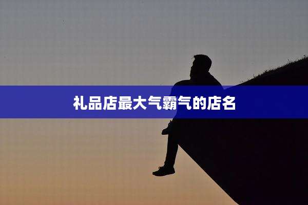 礼品店最大气霸气的店名