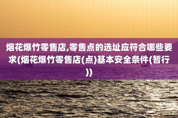 烟花爆竹零售店,零售点的选址应符合哪些要求(烟花爆竹零售店(点)基本安全条件(暂行))