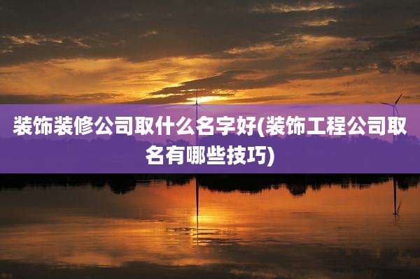装饰装修公司取什么名字好(装饰工程公司取名有哪些技巧)